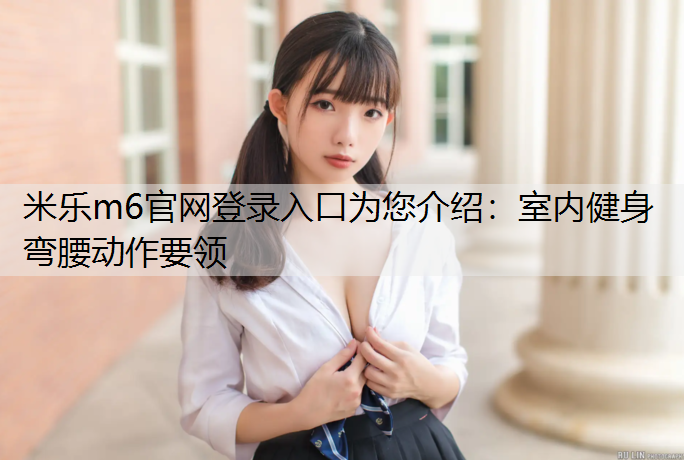米乐m6官网登录入口为您介绍：室内健身弯腰动作要领