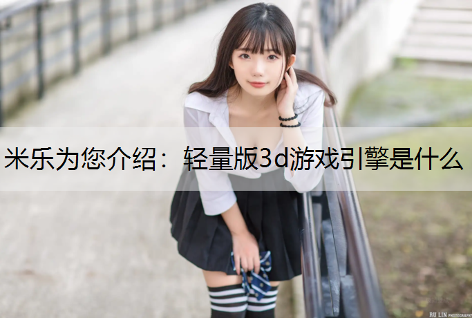 米乐为您介绍：轻量版3d游戏引擎是什么