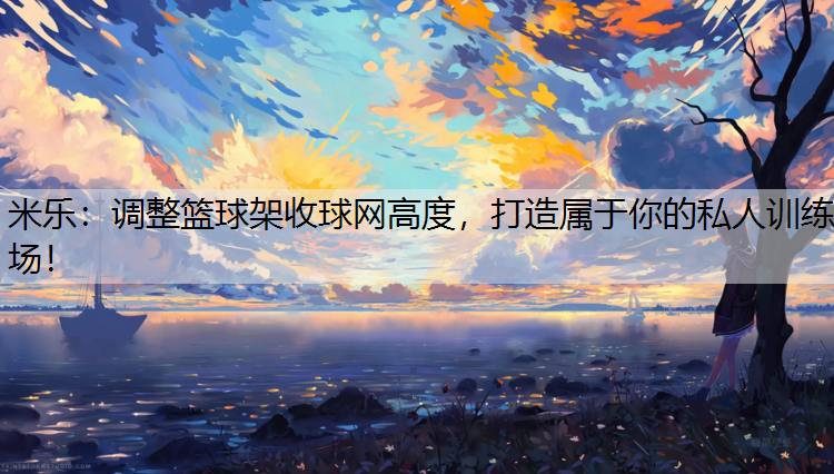 米乐：调整篮球架收球网高度，打造属于你的私人训练场！