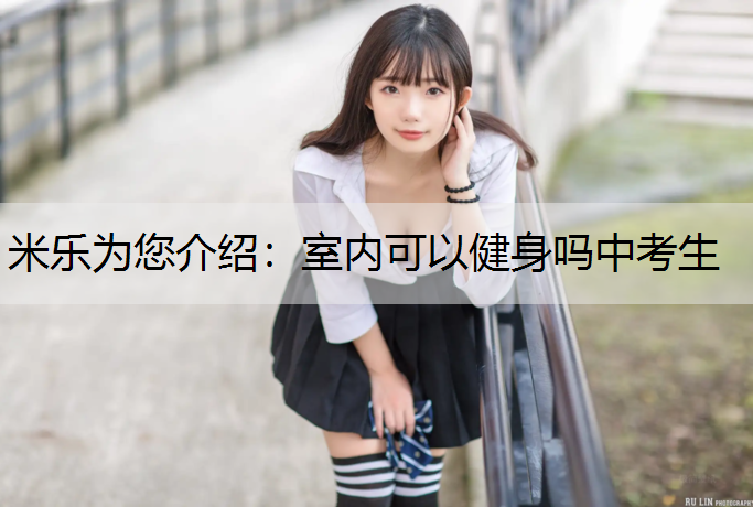 <strong>米乐为您介绍：室内可以健身吗中考生</strong>
