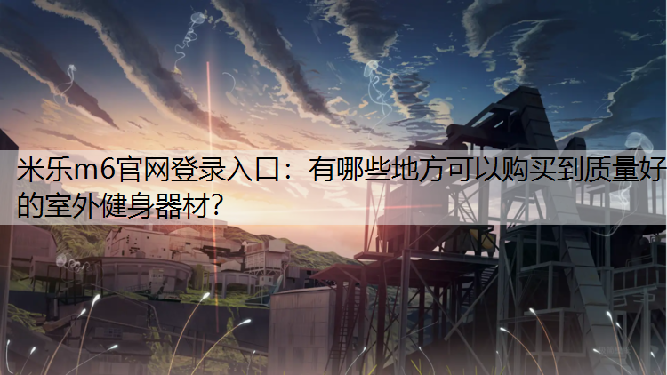 米乐m6官网登录入口：有哪些地方可以购买到质量好的室外健身器材？