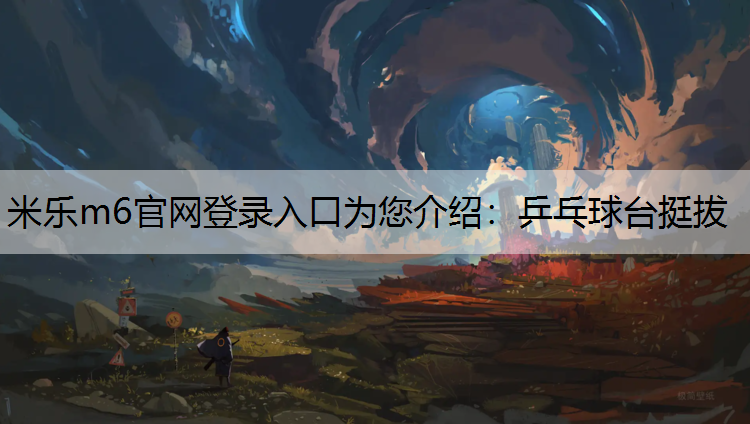 <strong>米乐m6官网登录入口为您介绍：乒乓球台挺拔</strong>