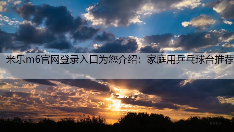 米乐m6官网登录入口为您介绍：家庭用乒乓球台推荐