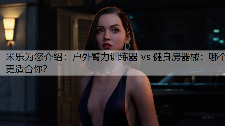 米乐为您介绍：户外臂力训练器 vs 健身房器械：哪个更适合你？