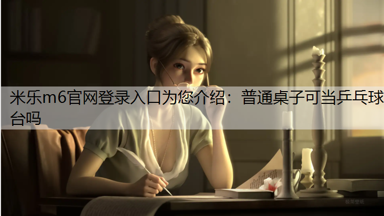 米乐m6官网登录入口为您介绍：普通桌子可当乒乓球台吗
