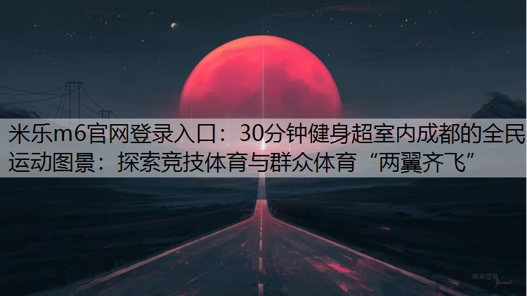 30分钟健身超室内成都的全民运动图景：探索竞技体育与群众体育“两翼齐飞”