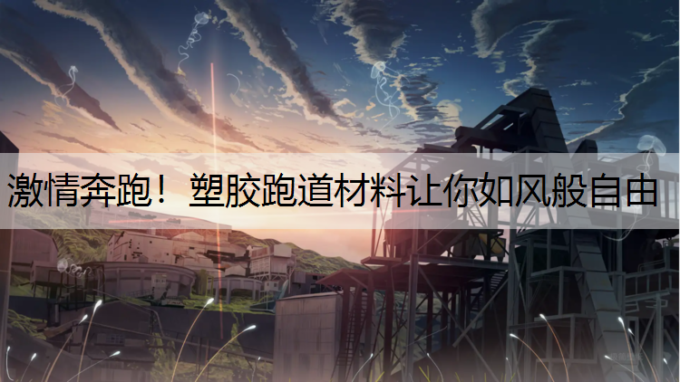 激情奔跑！塑胶跑道材料让你如风般自由